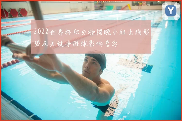 2022世界杯积分榜揭晓小组出线形势及关键净胜球影响悬念
