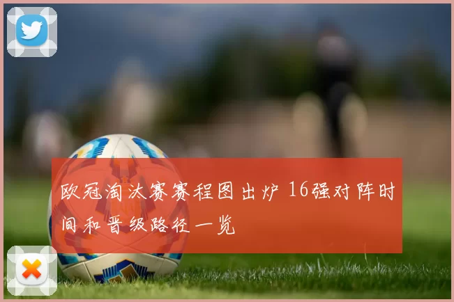 欧冠淘汰赛赛程图出炉 16强对阵时间和晋级路径一览