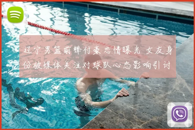 辽宁男篮前锋付豪恋情曝光 女友身份被媒体关注对球队心态影响引讨论