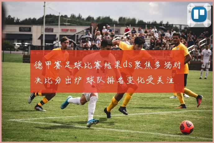 德甲赛足球比赛结果ds聚焦多场对决比分出炉 球队排名变化受关注