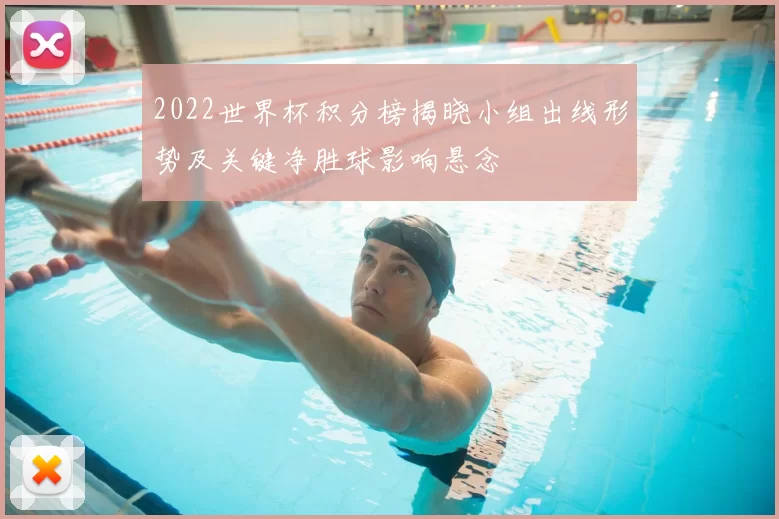 2022世界杯积分榜揭晓小组出线形势及关键净胜球影响悬念