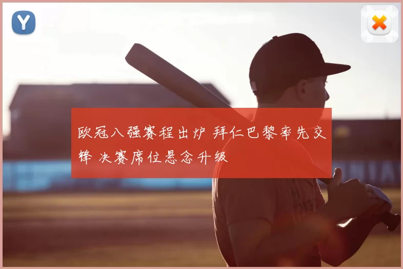 欧冠八强赛程出炉 拜仁巴黎率先交锋 决赛席位悬念升级