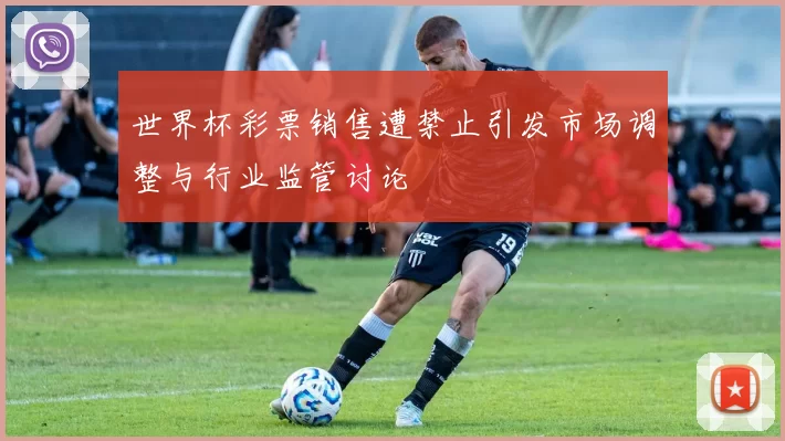 世界杯彩票销售遭禁止引发市场调整与行业监管讨论