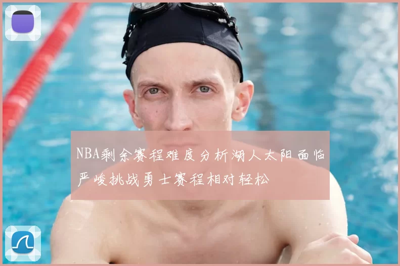 NBA剩余赛程难度分析湖人太阳面临严峻挑战勇士赛程相对轻松