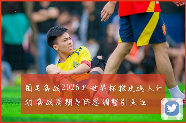国足备战2026年世界杯推进选人计划 备战周期与阵容调整引关注