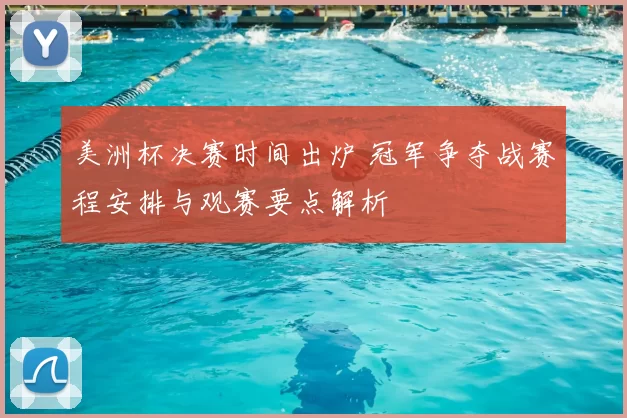 美洲杯决赛时间出炉 冠军争夺战赛程安排与观赛要点解析