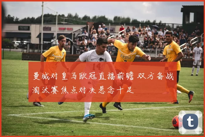 曼城对皇马欧冠直播前瞻 双方备战淘汰赛焦点对决悬念十足