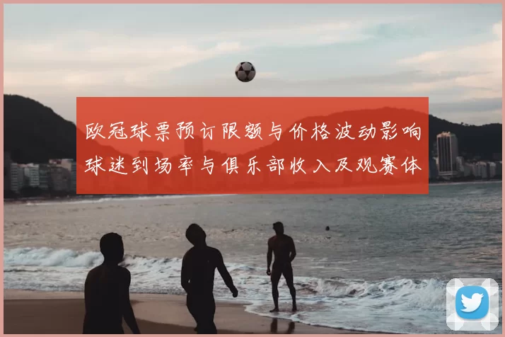 欧冠球票预订限额与价格波动影响球迷到场率与俱乐部收入及观赛体验
