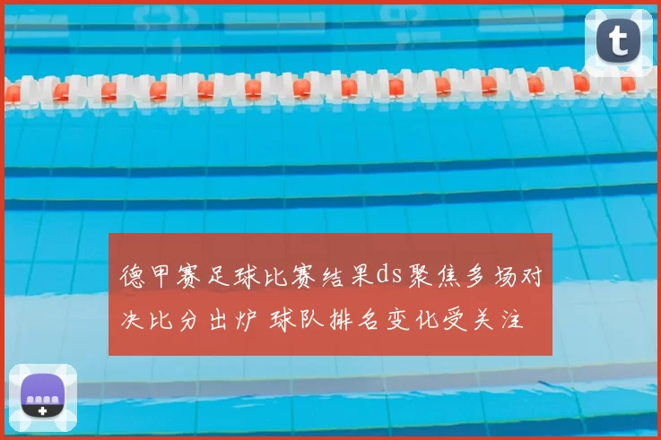 德甲赛足球比赛结果ds聚焦多场对决比分出炉 球队排名变化受关注