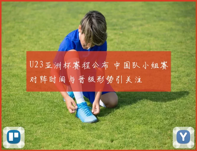 U23亚洲杯赛程公布 中国队小组赛对阵时间与晋级形势引关注