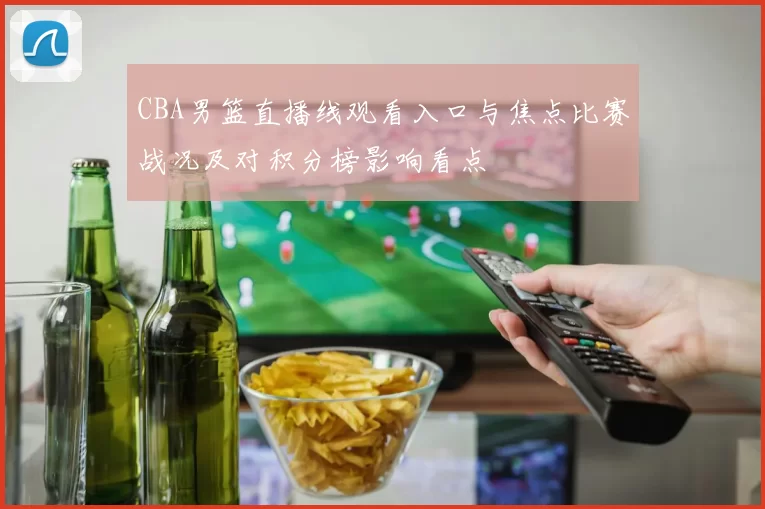 CBA男篮直播线观看入口与焦点比赛战况及对积分榜影响看点