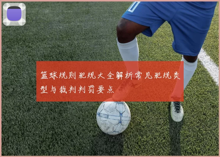 篮球规则犯规大全解析常见犯规类型与裁判判罚要点