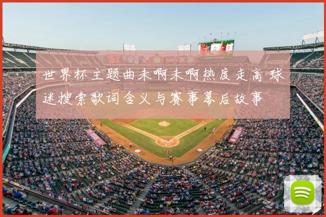 世界杯主题曲未啊未啊热度走高 球迷搜索歌词含义与赛事幕后故事