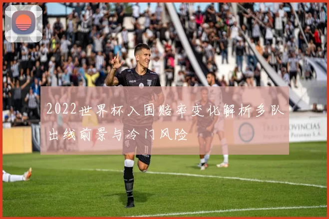 2022世界杯入围赔率变化解析多队出线前景与冷门风险