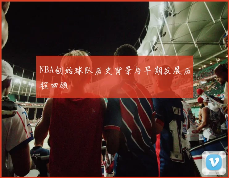 NBA创始球队历史背景与早期发展历程回顾