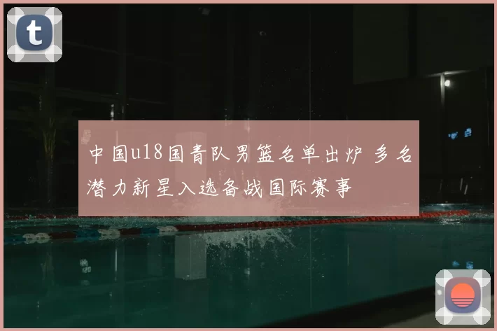 中国u18国青队男篮名单出炉 多名潜力新星入选备战国际赛事