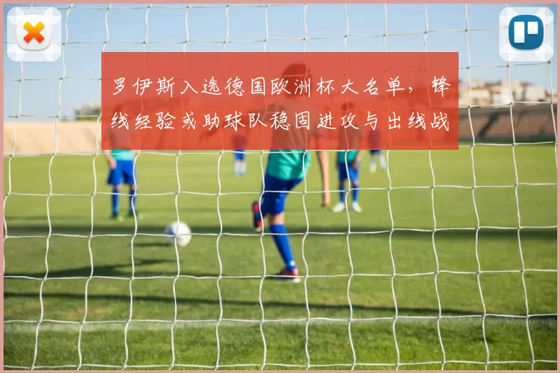 罗伊斯入选德国欧洲杯大名单，锋线经验或助球队稳固进攻与出线战术