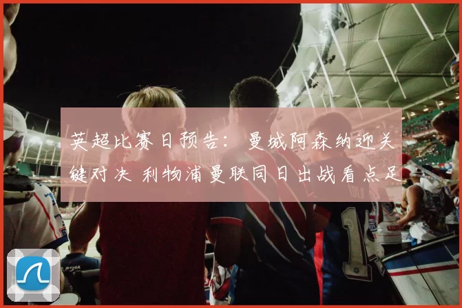 英超比赛日预告：曼城阿森纳迎关键对决 利物浦曼联同日出战看点足