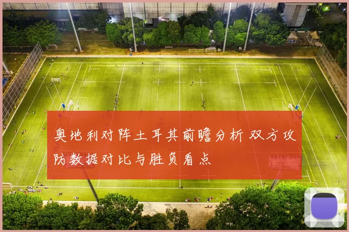 奥地利对阵土耳其前瞻分析 双方攻防数据对比与胜负看点