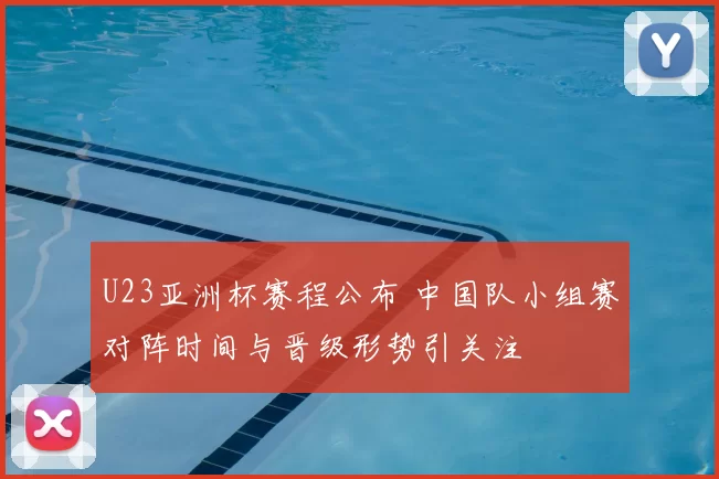 U23亚洲杯赛程公布 中国队小组赛对阵时间与晋级形势引关注