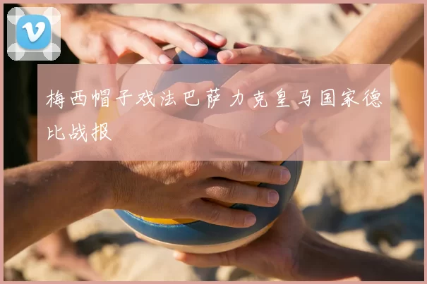 梅西帽子戏法巴萨力克皇马国家德比战报