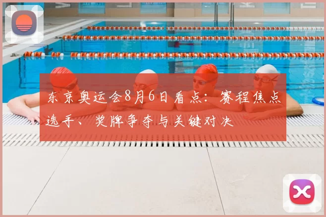 东京奥运会8月6日看点:赛程焦点选手、奖牌争夺与关键对决