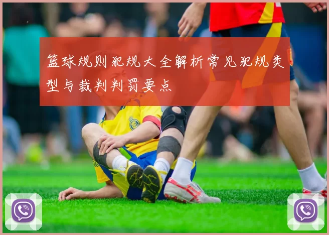 篮球规则犯规大全解析常见犯规类型与裁判判罚要点