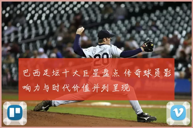 巴西足坛十大巨星盘点 传奇球员影响力与时代价值并列呈现