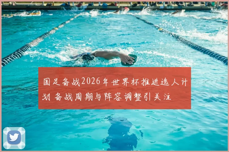 国足备战2026年世界杯推进选人计划 备战周期与阵容调整引关注