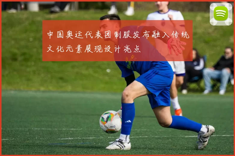 中国奥运代表团制服发布融入传统文化元素展现设计亮点