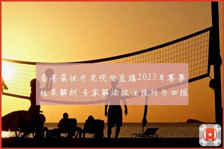 香港最快开奖现场直播2023年赛事结果解析 专家解读投注技巧与回报变化