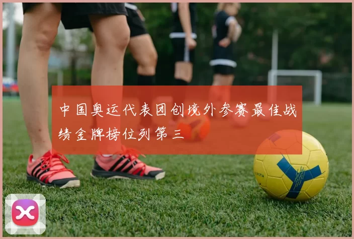 中国奥运代表团创境外参赛最佳战绩金牌榜位列第三