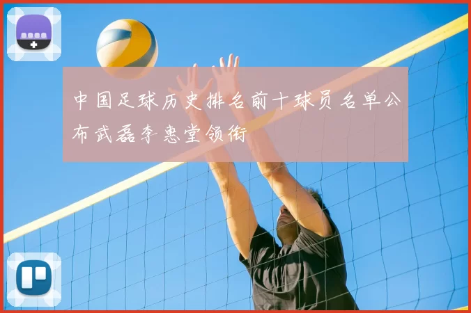 中国足球历史排名前十球员名单公布武磊李惠堂领衔