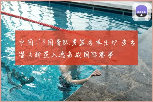 中国u18国青队男篮名单出炉 多名潜力新星入选备战国际赛事