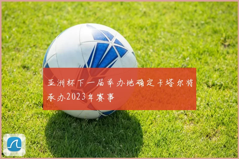 亚洲杯下一届举办地确定卡塔尔将承办2023年赛事