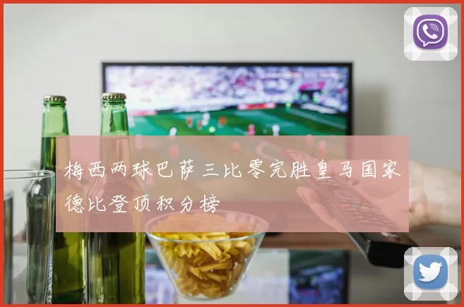 梅西两球巴萨三比零完胜皇马国家德比登顶积分榜