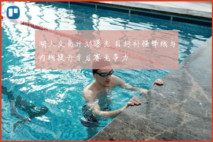 湖人交易计划曝光 目标补强锋线与内线提升季后赛竞争力