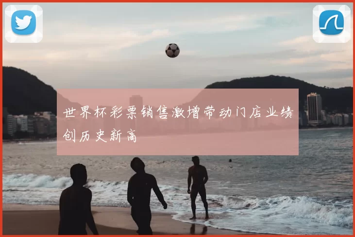 世界杯彩票销售激增带动门店业绩创历史新高