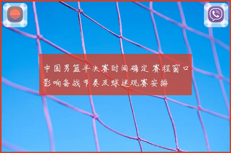 中国男篮半决赛时间确定 赛程窗口影响备战节奏及球迷观赛安排