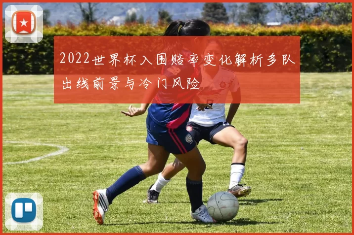2022世界杯入围赔率变化解析多队出线前景与冷门风险