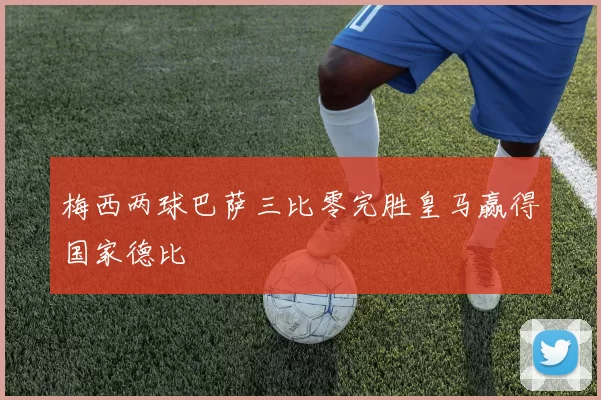 梅西两球巴萨三比零完胜皇马赢得国家德比