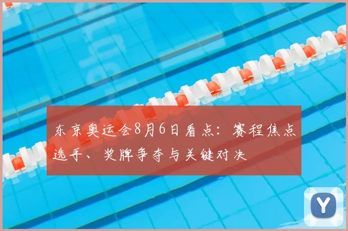 东京奥运会8月6日看点:赛程焦点选手、奖牌争夺与关键对决