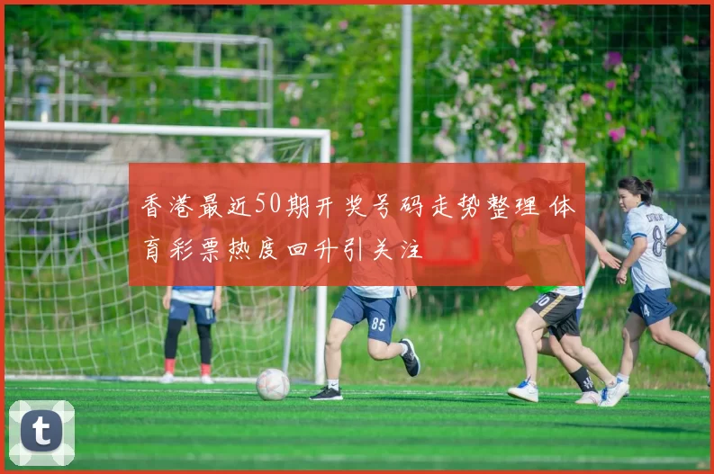 香港最近50期开奖号码走势整理 体育彩票热度回升引关注