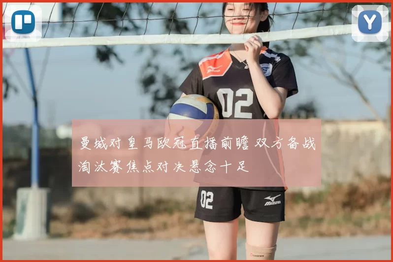 曼城对皇马欧冠直播前瞻 双方备战淘汰赛焦点对决悬念十足