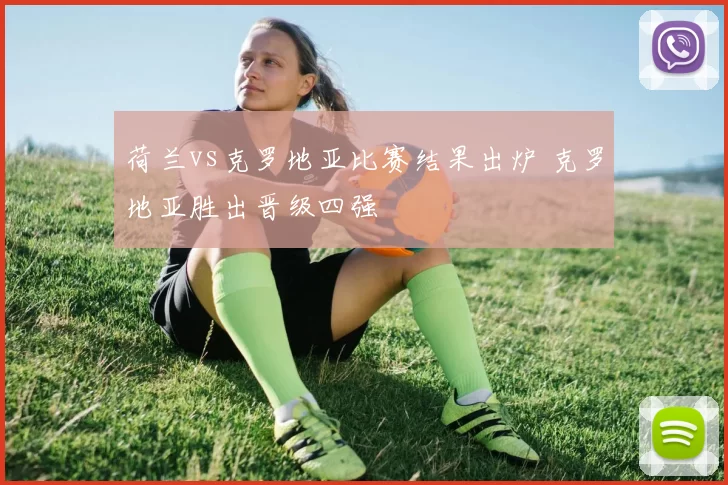 荷兰vs克罗地亚比赛结果出炉 克罗地亚胜出晋级四强
