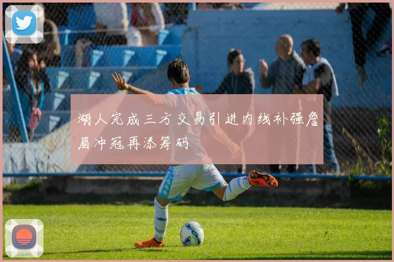 湖人完成三方交易引进内线补强詹眉冲冠再添筹码