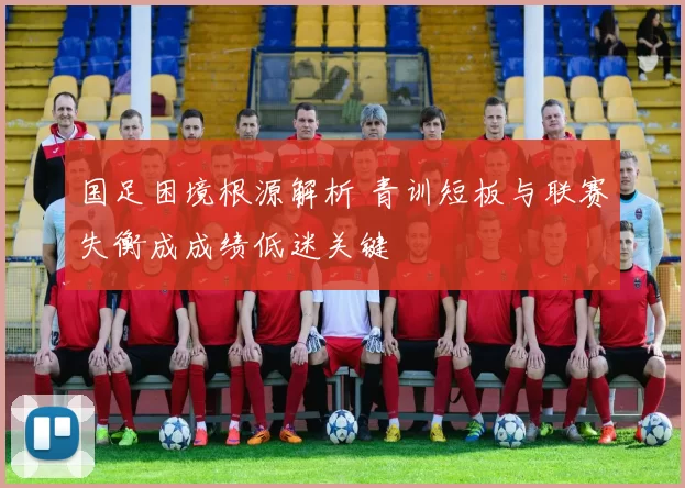 国足困境根源解析 青训短板与联赛失衡成成绩低迷关键