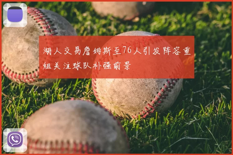 湖人交易詹姆斯至76人引发阵容重组关注球队补强前景