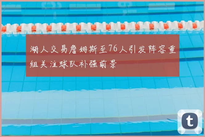 湖人交易詹姆斯至76人引发阵容重组关注球队补强前景