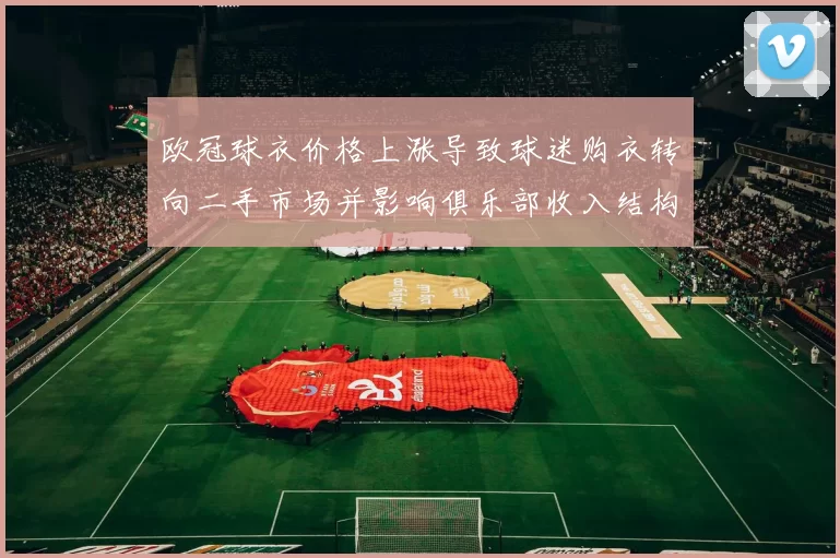 欧冠球衣价格上涨导致球迷购衣转向二手市场并影响俱乐部收入结构